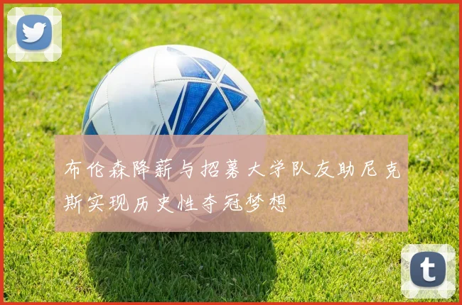 布伦森降薪与招募大学队友助尼克斯实现历史性夺冠梦想