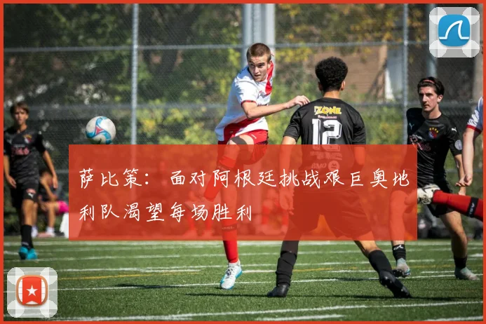 萨比策：面对阿根廷挑战艰巨奥地利队渴望每场胜利