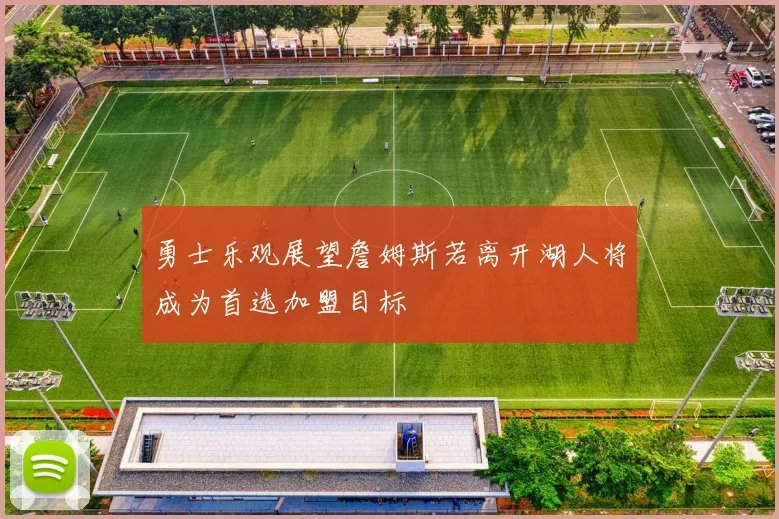 勇士乐观展望詹姆斯若离开湖人将成为首选加盟目标