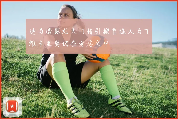 迪马透露尤文门将引援首选大马丁维卡里奥仍在考虑之中