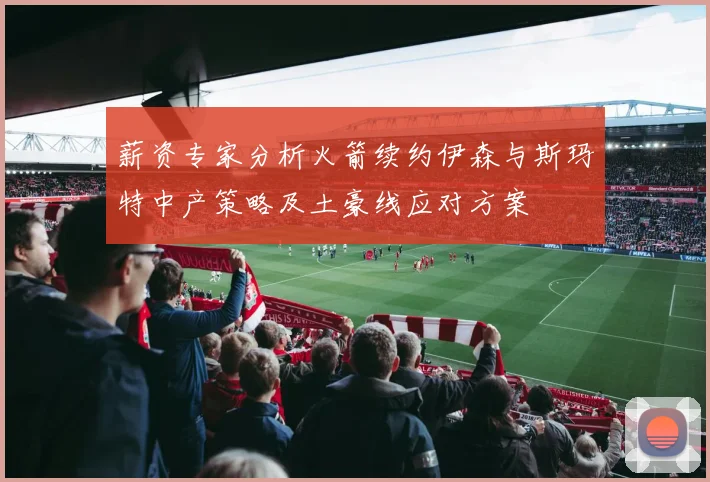 薪资专家分析火箭续约伊森与斯玛特中产策略及土豪线应对方案
