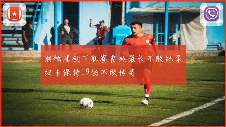 利物浦创下联赛首轮最长不败纪录纽卡保持19场不败传奇