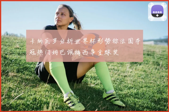卡纳瓦罗分析世界杯形势称法国夺冠热门姆巴佩梅西争金球奖