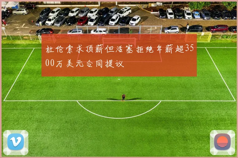 杜伦索求顶薪但活塞拒绝年薪超3500万美元合同提议