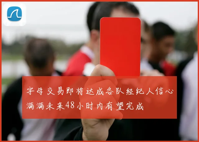 字母交易即将达成各队经纪人信心满满未来48小时内有望完成