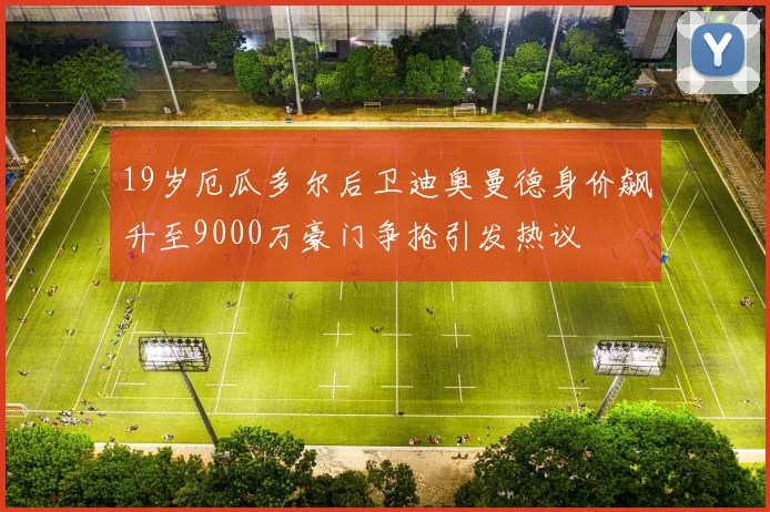 19岁厄瓜多尔后卫迪奥曼德身价飙升至9000万豪门争抢引发热议