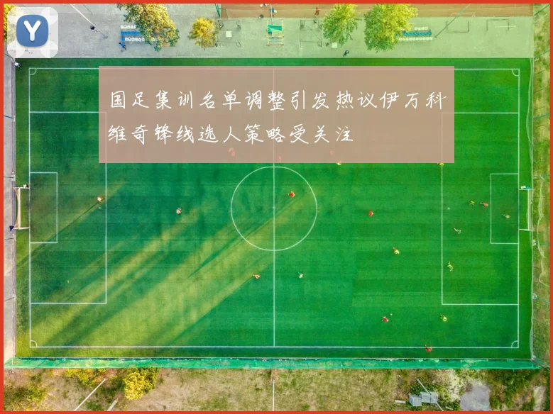 国足集训名单调整引发热议伊万科维奇锋线选人策略受关注