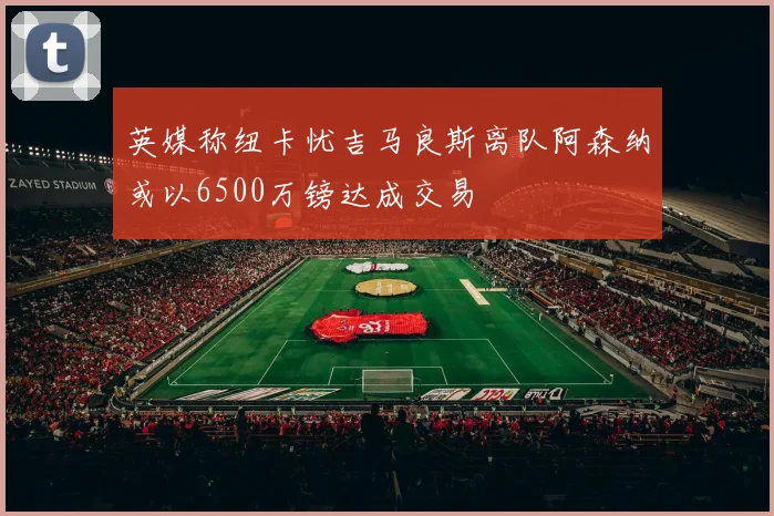 英媒称纽卡忧吉马良斯离队阿森纳或以6500万镑达成交易