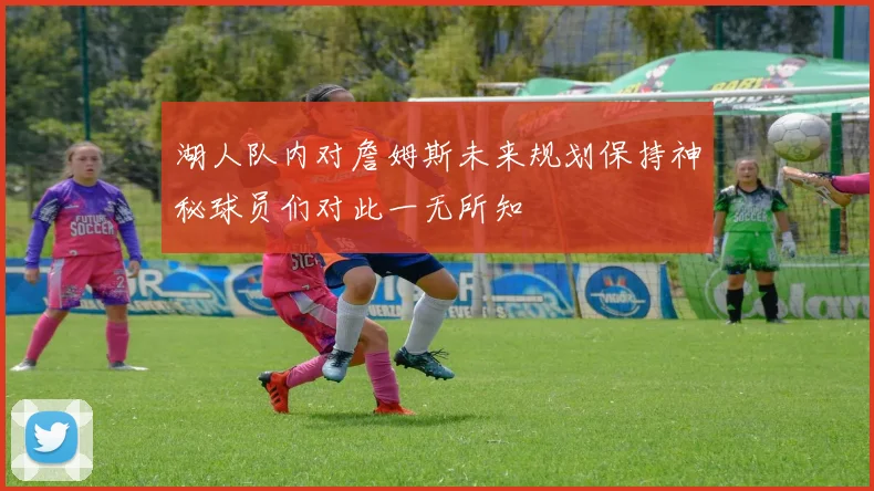 湖人队内对詹姆斯未来规划保持神秘球员们对此一无所知
