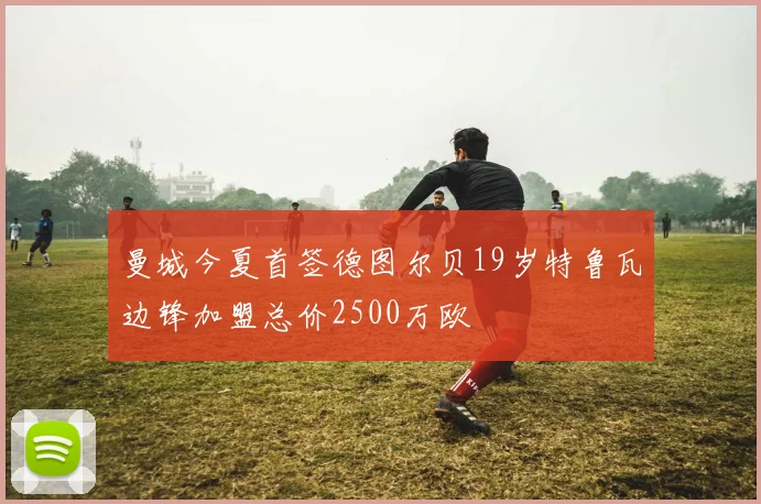 曼城今夏首签德图尔贝19岁特鲁瓦边锋加盟总价2500万欧