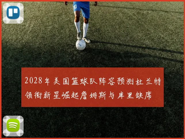 2028年美国篮球队阵容预测杜兰特领衔新星崛起詹姆斯与库里缺席
