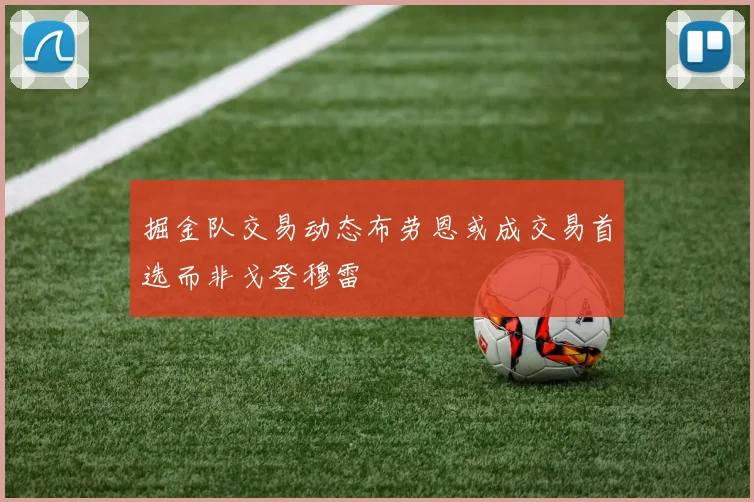 掘金队交易动态布劳恩或成交易首选而非戈登穆雷