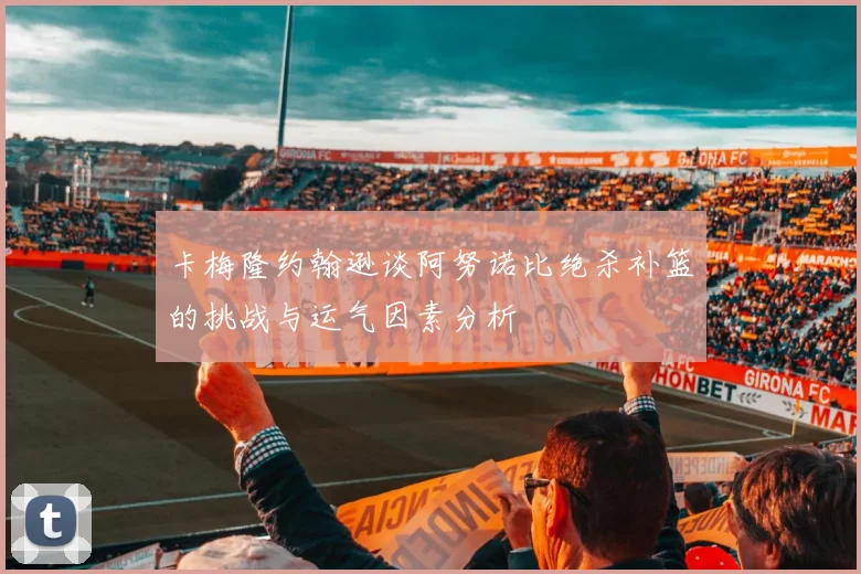 卡梅隆约翰逊谈阿努诺比绝杀补篮的挑战与运气因素分析