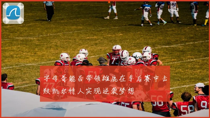 字母哥能否带领雄鹿在季后赛中击败凯尔特人实现逆袭梦想