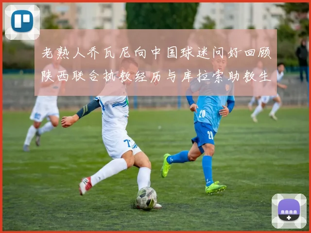老熟人乔瓦尼向中国球迷问好回顾陕西联合执教经历与库拉索助教生活